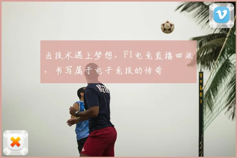 当技术遇上梦想，F1电竞直播回放，书写属于电子竞技的传奇