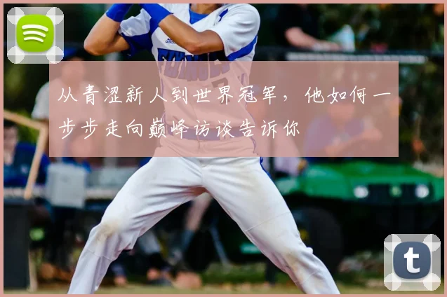 从青涩新人到世界冠军,他如何一步步走向巅峰访谈告诉你