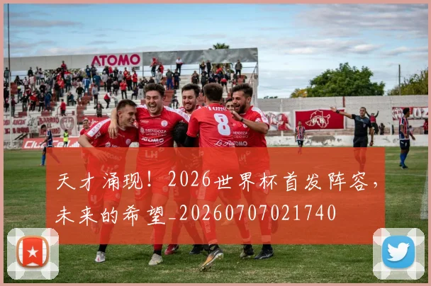 天才涌现!2026世界杯首发阵容,未来的希望_20260707021740