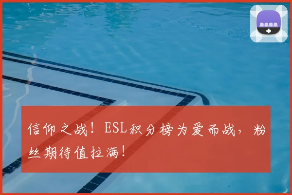 信仰之战！ESL积分榜为爱而战，粉丝期待值拉满！