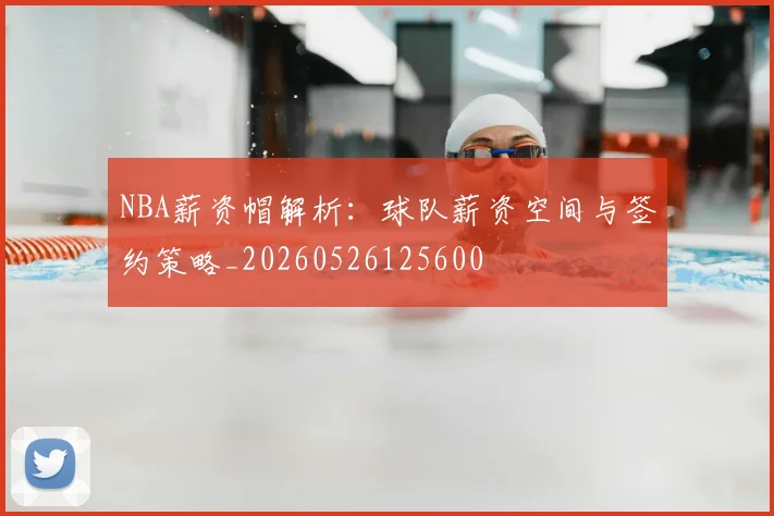 NBA薪资帽解析:球队薪资空间与签约策略_20260526125600