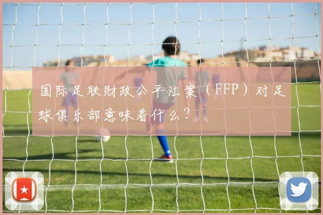 国际足联财政公平法案（FFP）对足球俱乐部意味着什么？
