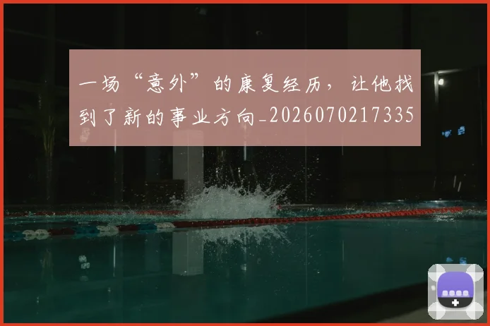 一场“意外”的康复经历,让他找到了新的事业方向_20260702173352