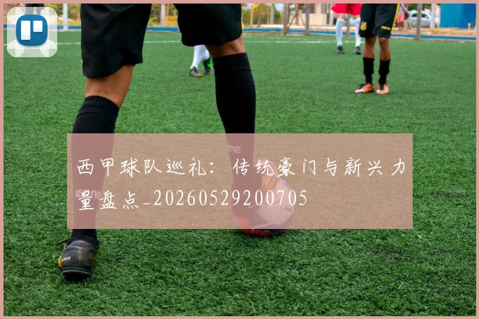西甲球队巡礼:传统豪门与新兴力量盘点_20260529200705