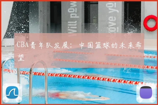 CBA青年队发展：中国篮球的未来希望
