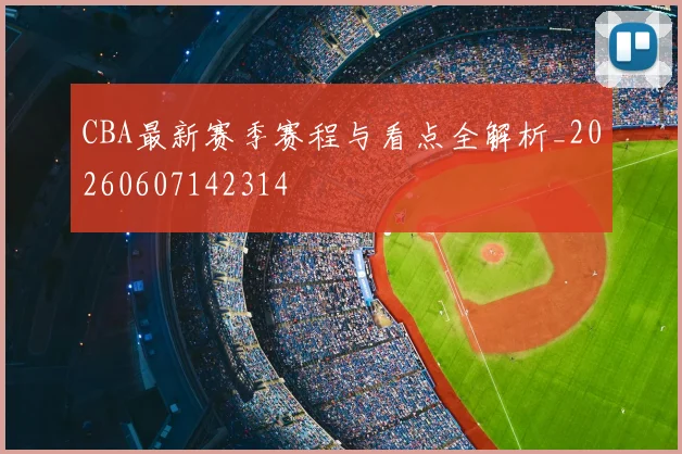 CBA最新赛季赛程与看点全解析_20260607142314