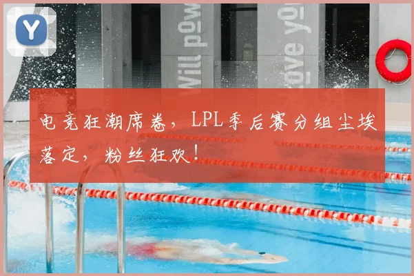 电竞狂潮席卷,LPL季后赛分组尘埃落定,粉丝狂欢!