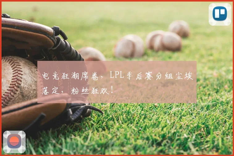 电竞狂潮席卷，LPL季后赛分组尘埃落定，粉丝狂欢！