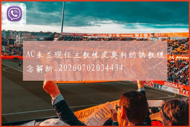 AC米兰现任主教练皮奥利的执教理念解析_20260702034434