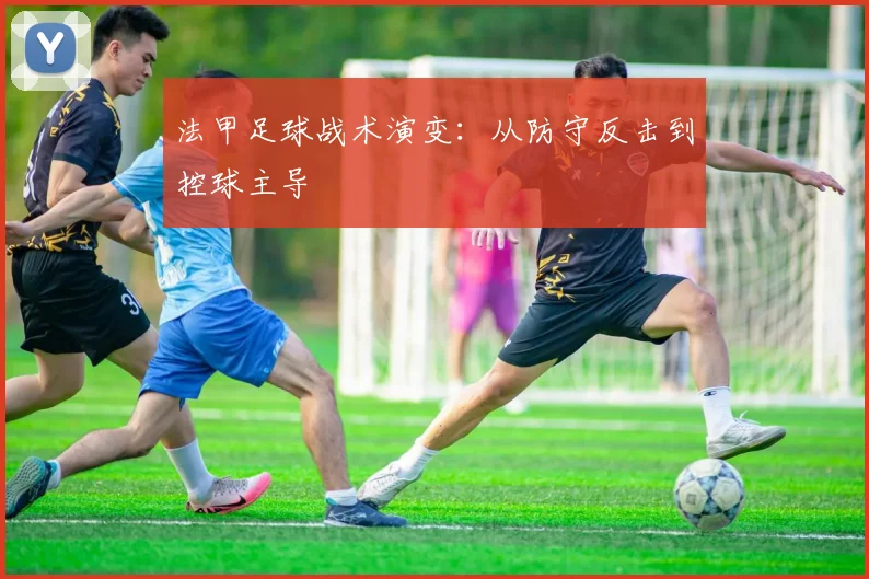 法甲足球战术演变：从防守反击到控球主导