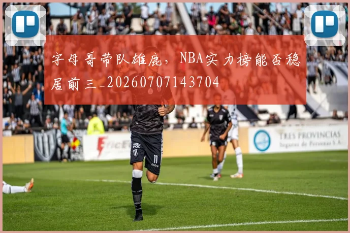 字母哥带队雄鹿，NBA实力榜能否稳居前三_20260707143704