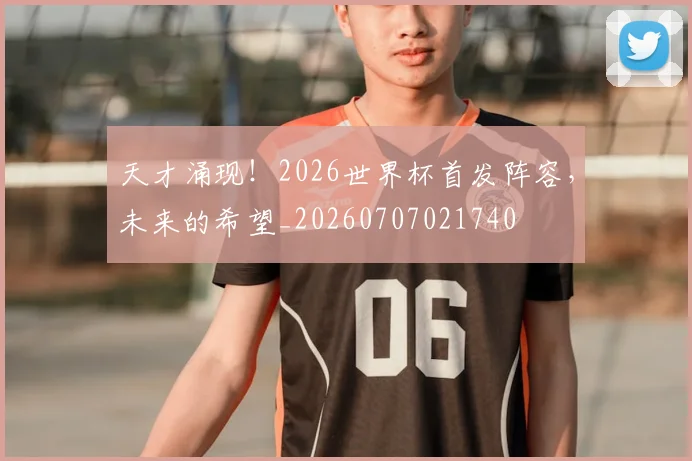 天才涌现！2026世界杯首发阵容，未来的希望_20260707021740