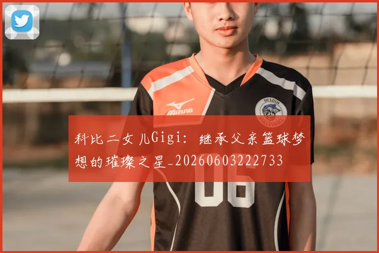 科比二女儿Gigi：继承父亲篮球梦想的璀璨之星_20260603222733