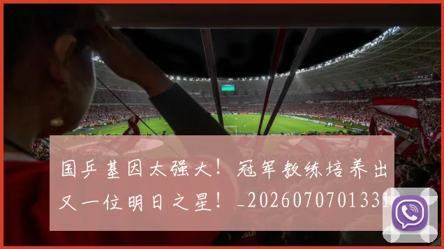 国乒基因太强大!冠军教练培养出又一位明日之星!_20260707013310