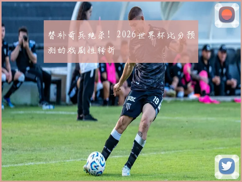 替补奇兵绝杀!2026世界杯比分预测的戏剧性转折