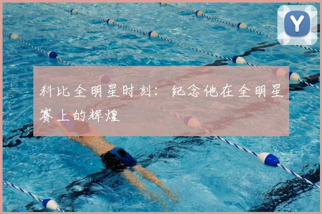 科比全明星时刻：纪念他在全明星赛上的辉煌