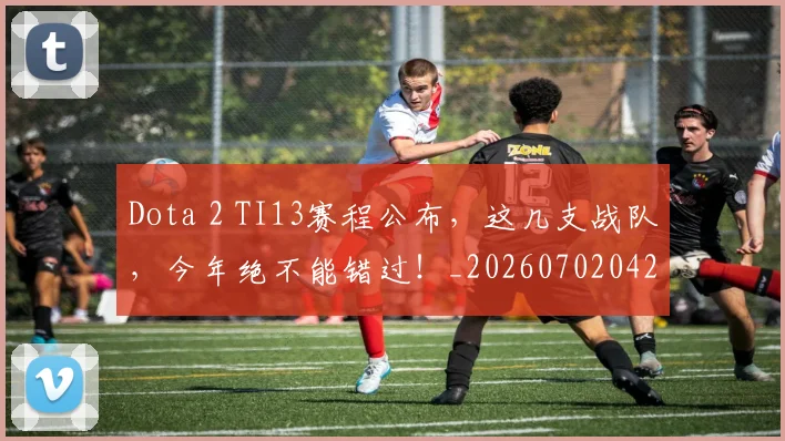 Dota 2 TI13赛程公布,这几支战队,今年绝不能错过!_20260702042908