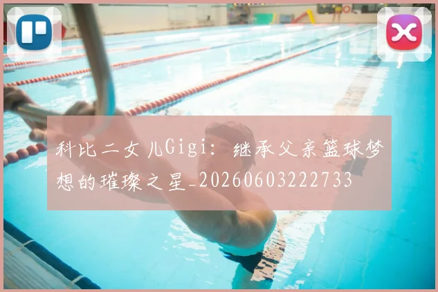 科比二女儿Gigi:继承父亲篮球梦想的璀璨之星_20260603222733