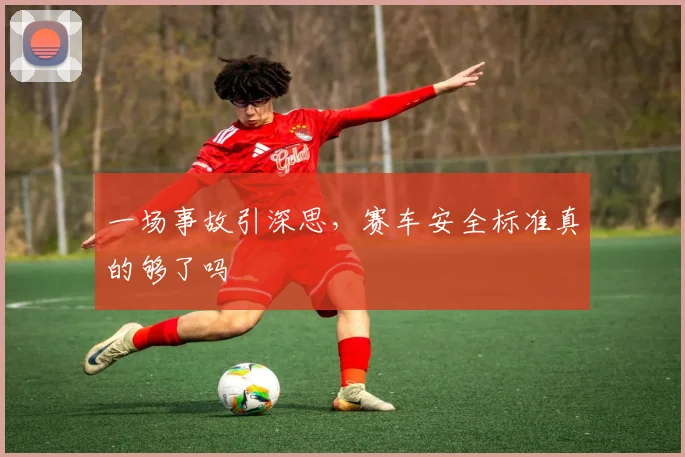 一场事故引深思,赛车安全标准真的够了吗