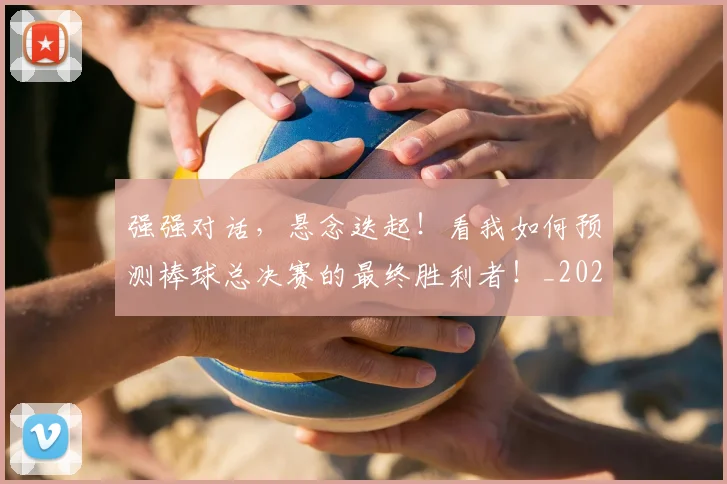 强强对话，悬念迭起！看我如何预测棒球总决赛的最终胜利者！_20260707152139
