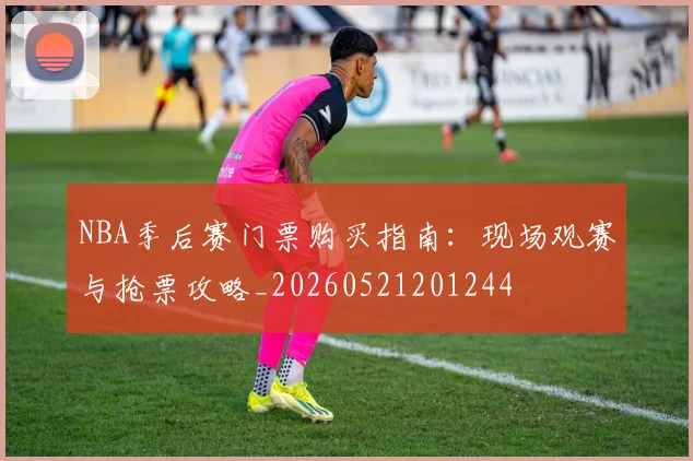 NBA季后赛门票购买指南：现场观赛与抢票攻略_20260521201244