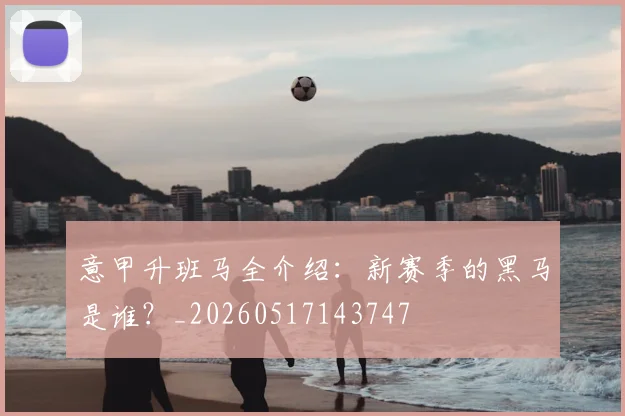 意甲升班马全介绍：新赛季的黑马是谁？_20260517143747