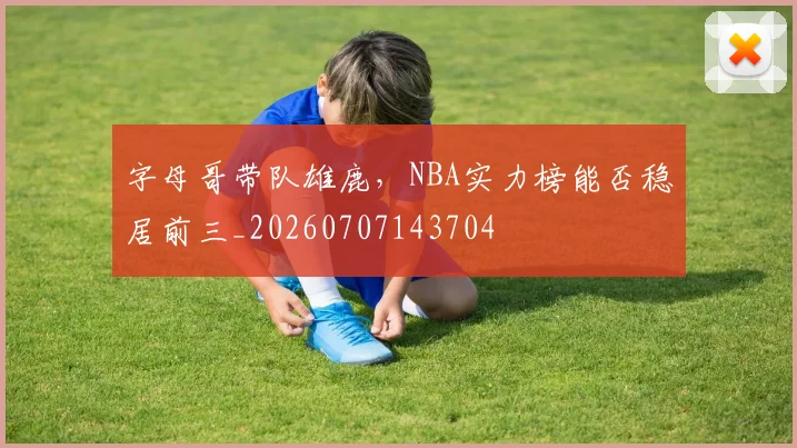 字母哥带队雄鹿,NBA实力榜能否稳居前三_20260707143704