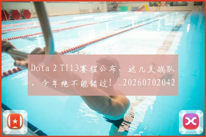 Dota 2 TI13赛程公布，这几支战队，今年绝不能错过！_20260702042908