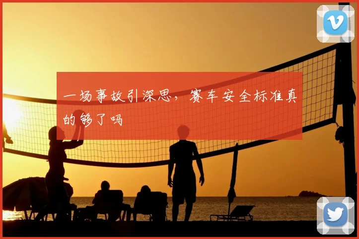 一场事故引深思，赛车安全标准真的够了吗