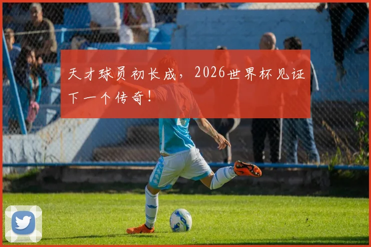 天才球员初长成，2026世界杯见证下一个传奇！