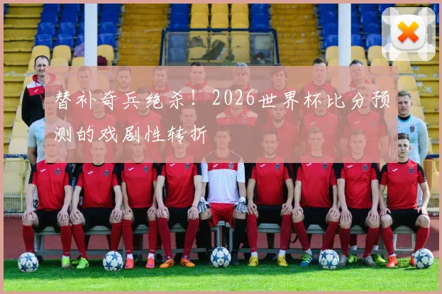 替补奇兵绝杀！2026世界杯比分预测的戏剧性转折