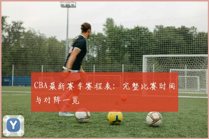 CBA最新赛季赛程表：完整比赛时间与对阵一览