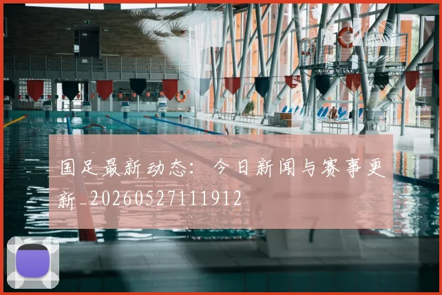 国足最新动态：今日新闻与赛事更新_20260527111912