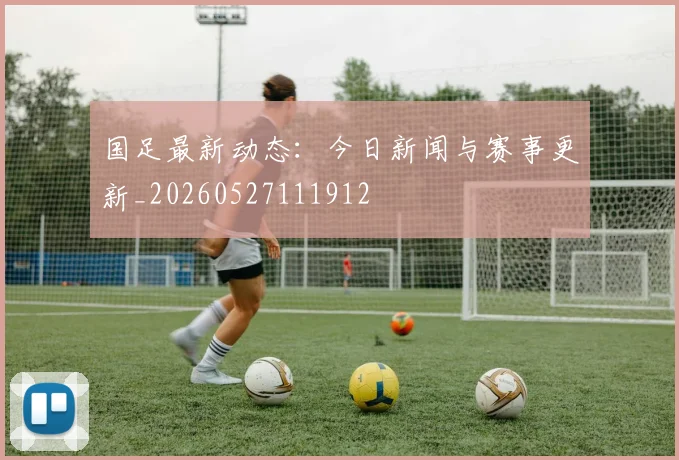 国足最新动态：今日新闻与赛事更新_20260527111912