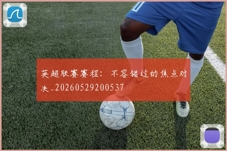 英超联赛赛程：不容错过的焦点对决_20260529200537