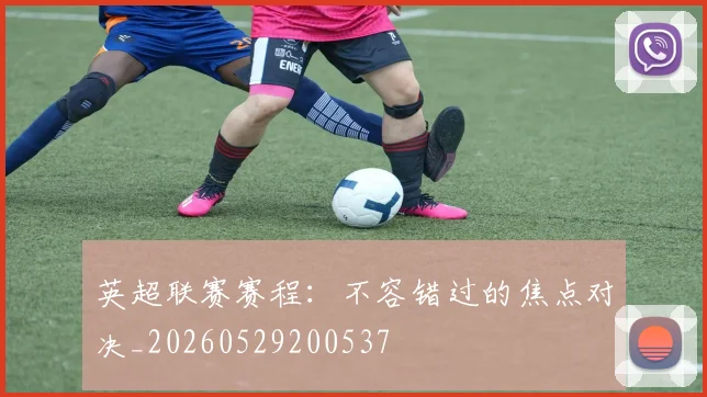英超联赛赛程：不容错过的焦点对决_20260529200537