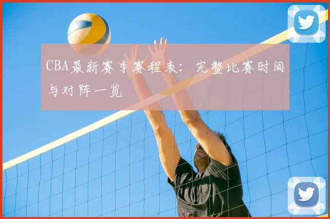 CBA最新赛季赛程表:完整比赛时间与对阵一览