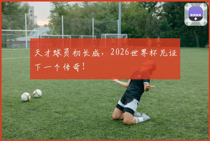 天才球员初长成,2026世界杯见证下一个传奇!