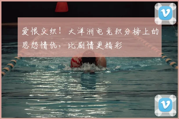 爱恨交织!大洋洲电竞积分榜上的恩怨情仇,比剧情更精彩