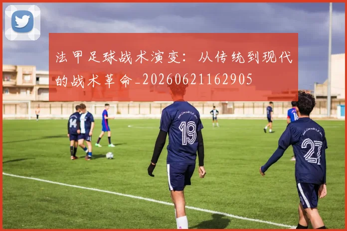 法甲足球战术演变：从传统到现代的战术革命_20260621162905